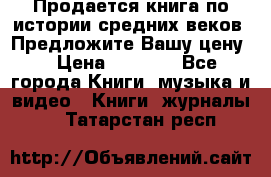 Продается книга по истории средних веков. Предложите Вашу цену! › Цена ­ 5 000 - Все города Книги, музыка и видео » Книги, журналы   . Татарстан респ.